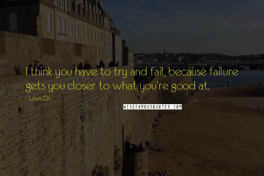 Louis C.K. Quotes: I think you have to try and fail, because failure gets you closer to what you're good at.