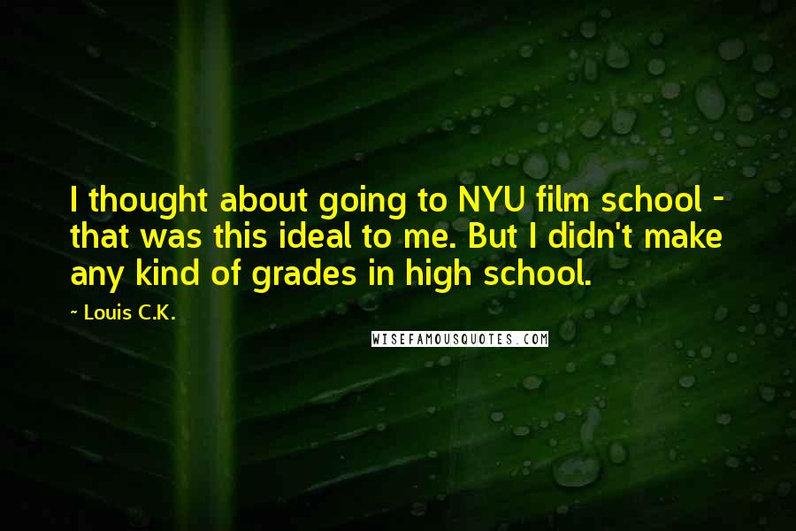 Louis C.K. Quotes: I thought about going to NYU film school - that was this ideal to me. But I didn't make any kind of grades in high school.