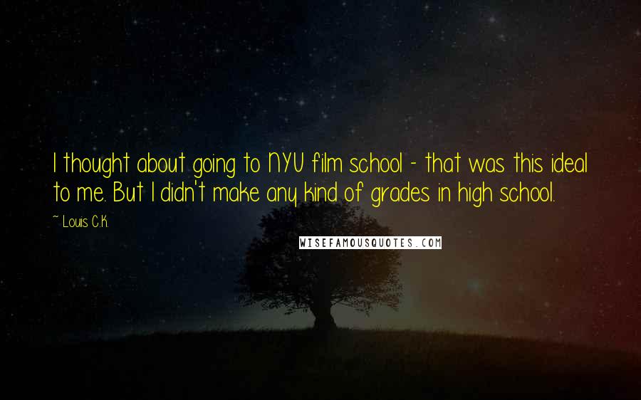 Louis C.K. Quotes: I thought about going to NYU film school - that was this ideal to me. But I didn't make any kind of grades in high school.