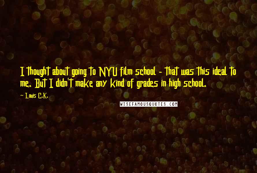 Louis C.K. Quotes: I thought about going to NYU film school - that was this ideal to me. But I didn't make any kind of grades in high school.