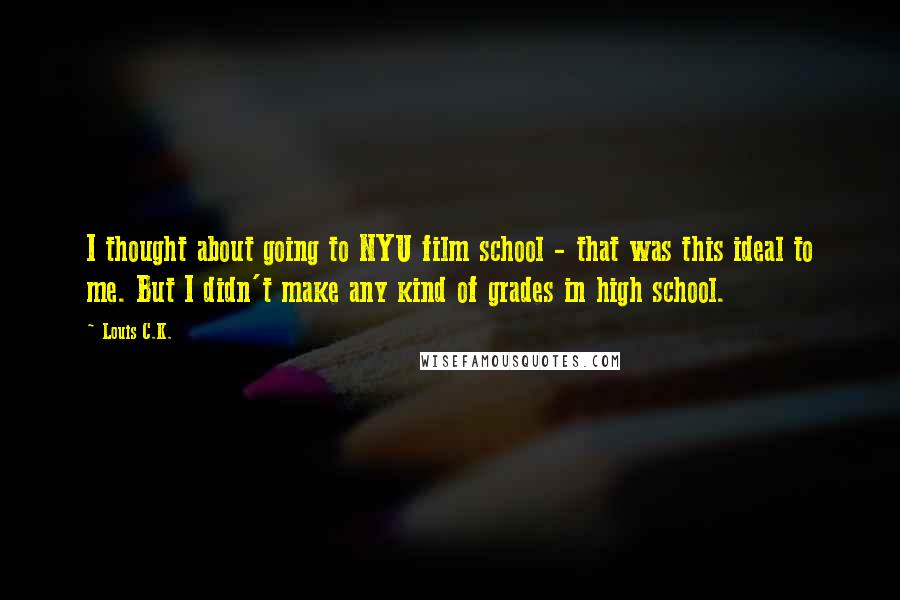 Louis C.K. Quotes: I thought about going to NYU film school - that was this ideal to me. But I didn't make any kind of grades in high school.