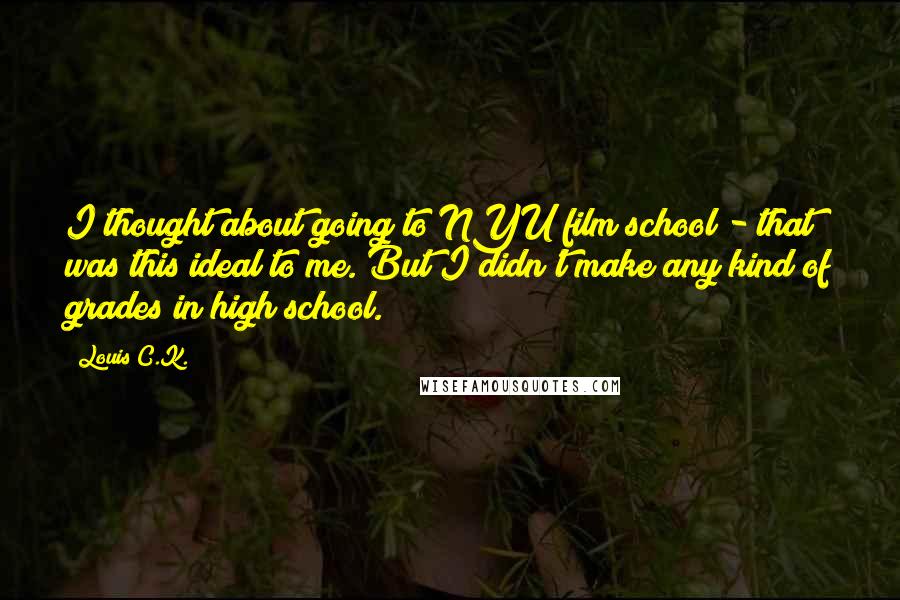 Louis C.K. Quotes: I thought about going to NYU film school - that was this ideal to me. But I didn't make any kind of grades in high school.