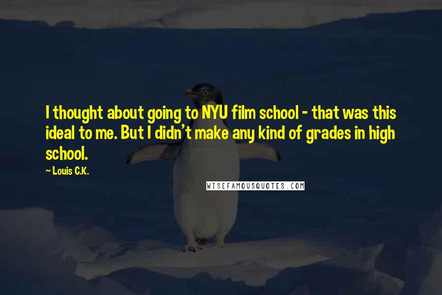 Louis C.K. Quotes: I thought about going to NYU film school - that was this ideal to me. But I didn't make any kind of grades in high school.