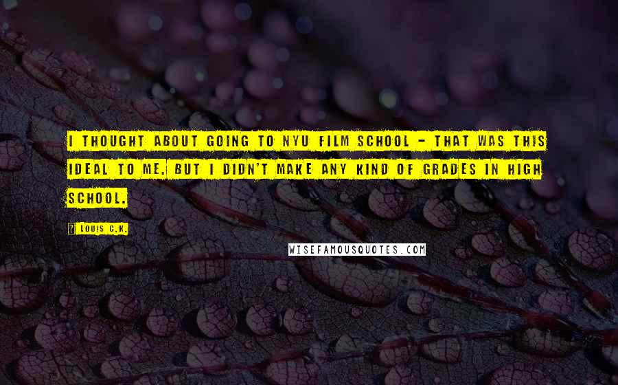 Louis C.K. Quotes: I thought about going to NYU film school - that was this ideal to me. But I didn't make any kind of grades in high school.