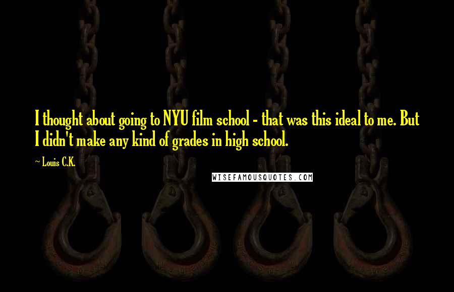 Louis C.K. Quotes: I thought about going to NYU film school - that was this ideal to me. But I didn't make any kind of grades in high school.