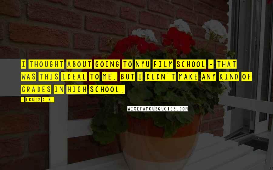 Louis C.K. Quotes: I thought about going to NYU film school - that was this ideal to me. But I didn't make any kind of grades in high school.