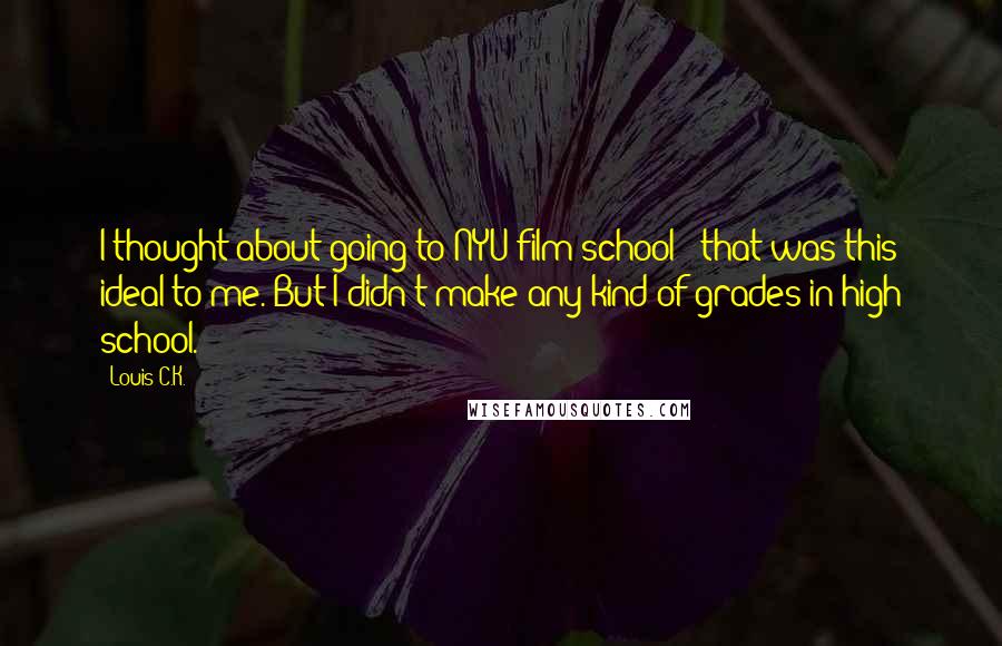 Louis C.K. Quotes: I thought about going to NYU film school - that was this ideal to me. But I didn't make any kind of grades in high school.