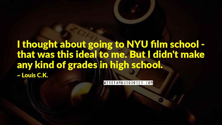 Louis C.K. Quotes: I thought about going to NYU film school - that was this ideal to me. But I didn't make any kind of grades in high school.