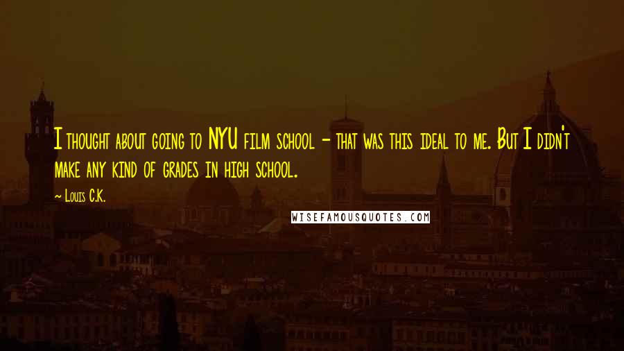 Louis C.K. Quotes: I thought about going to NYU film school - that was this ideal to me. But I didn't make any kind of grades in high school.