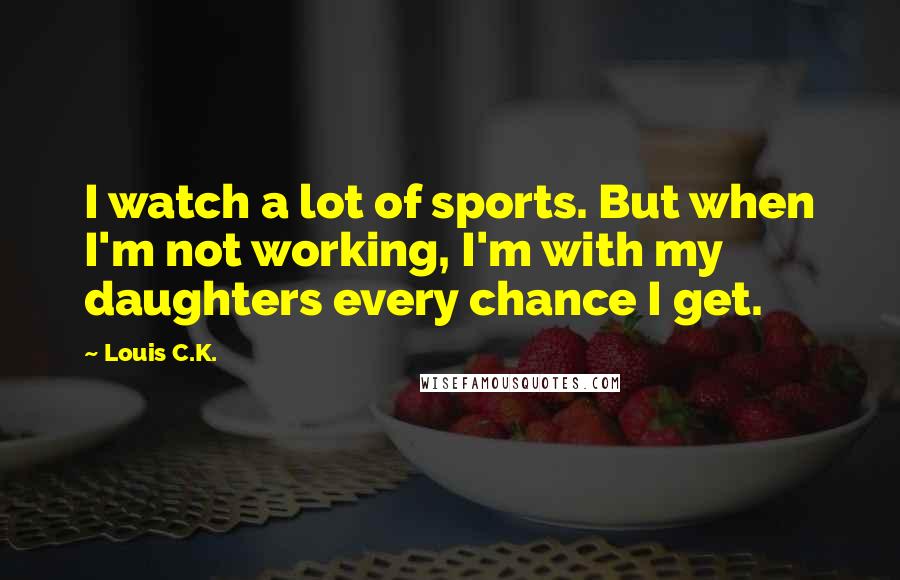 Louis C.K. Quotes: I watch a lot of sports. But when I'm not working, I'm with my daughters every chance I get.