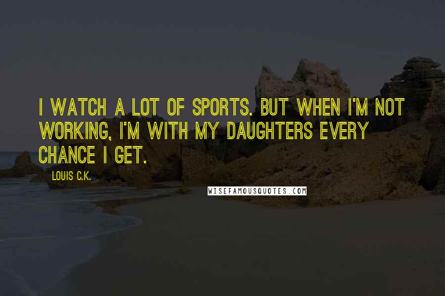 Louis C.K. Quotes: I watch a lot of sports. But when I'm not working, I'm with my daughters every chance I get.