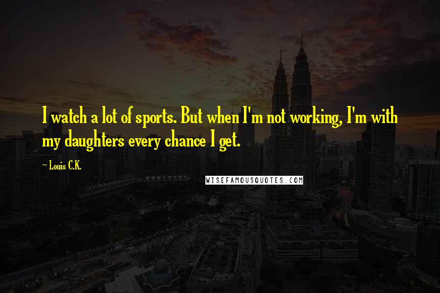 Louis C.K. Quotes: I watch a lot of sports. But when I'm not working, I'm with my daughters every chance I get.