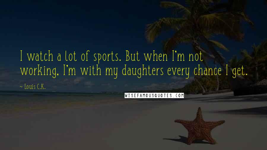 Louis C.K. Quotes: I watch a lot of sports. But when I'm not working, I'm with my daughters every chance I get.