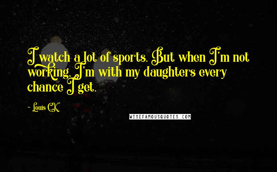 Louis C.K. Quotes: I watch a lot of sports. But when I'm not working, I'm with my daughters every chance I get.