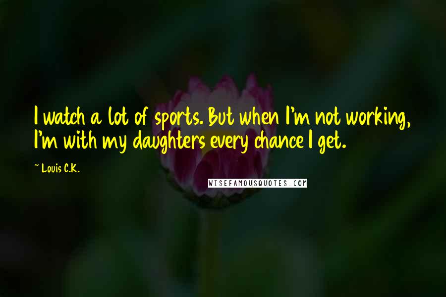 Louis C.K. Quotes: I watch a lot of sports. But when I'm not working, I'm with my daughters every chance I get.