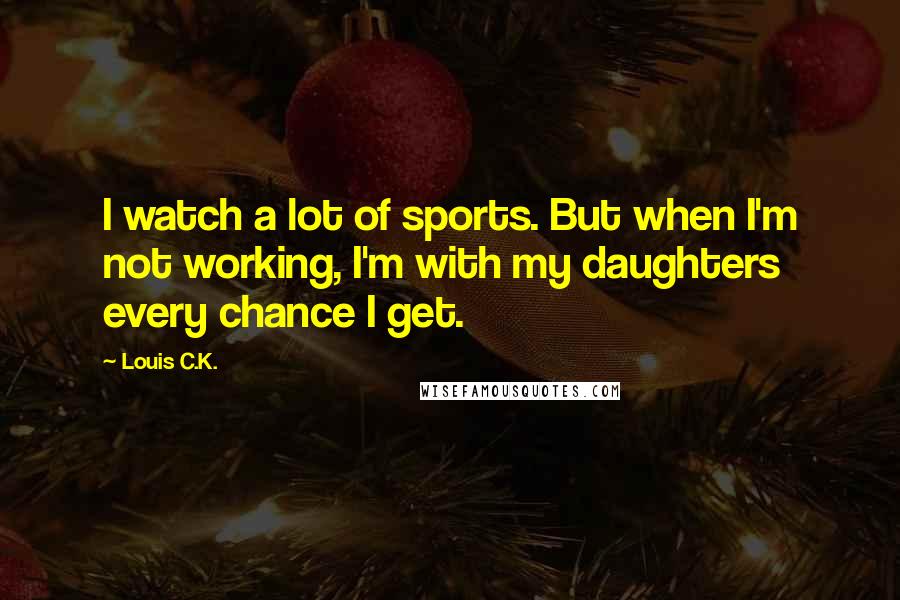 Louis C.K. Quotes: I watch a lot of sports. But when I'm not working, I'm with my daughters every chance I get.