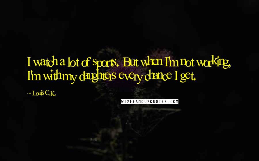 Louis C.K. Quotes: I watch a lot of sports. But when I'm not working, I'm with my daughters every chance I get.