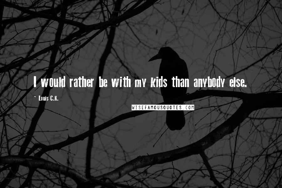 Louis C.K. Quotes: I would rather be with my kids than anybody else.