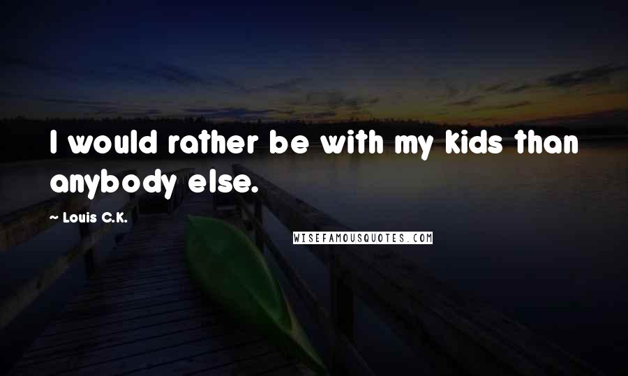 Louis C.K. Quotes: I would rather be with my kids than anybody else.