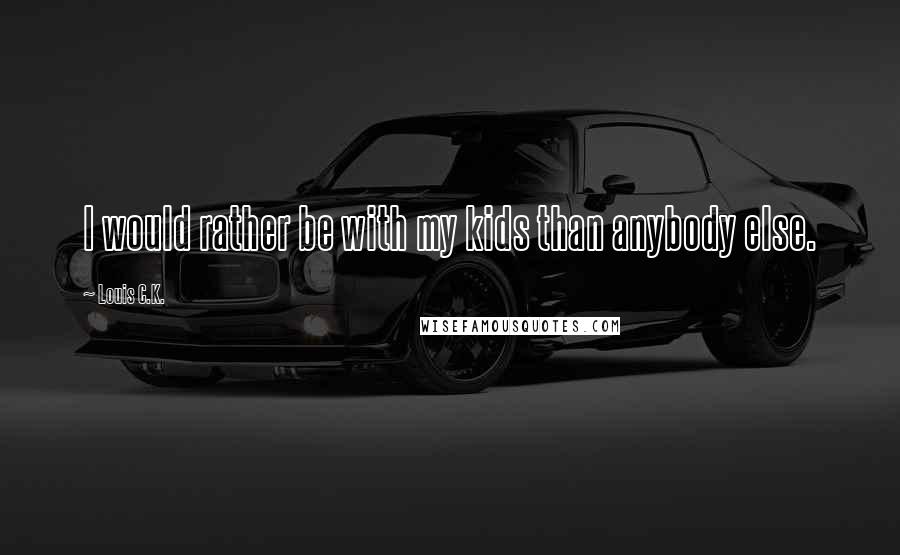 Louis C.K. Quotes: I would rather be with my kids than anybody else.