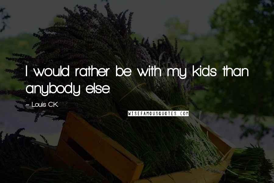 Louis C.K. Quotes: I would rather be with my kids than anybody else.