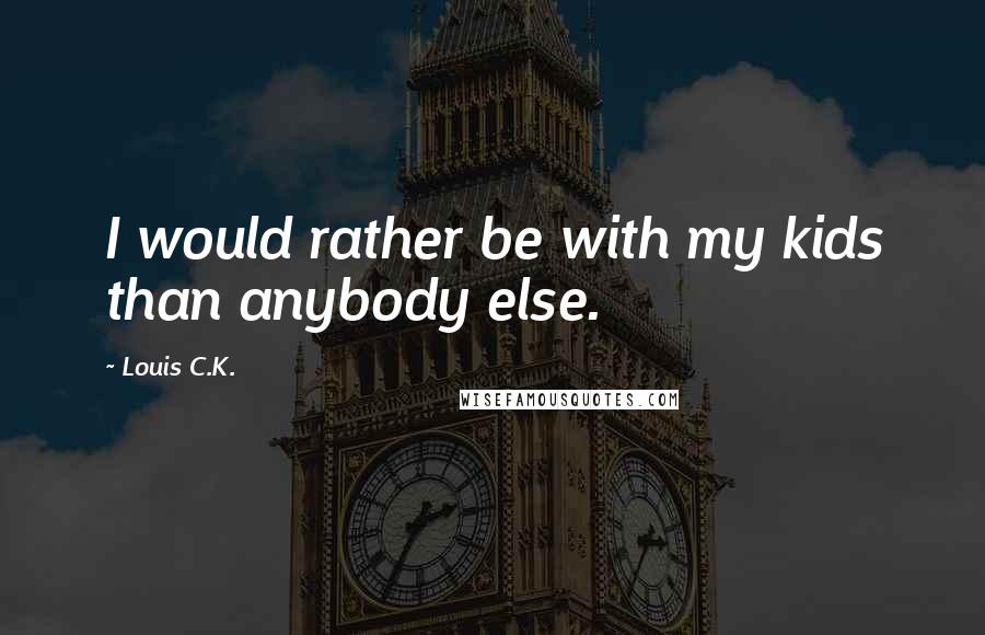 Louis C.K. Quotes: I would rather be with my kids than anybody else.