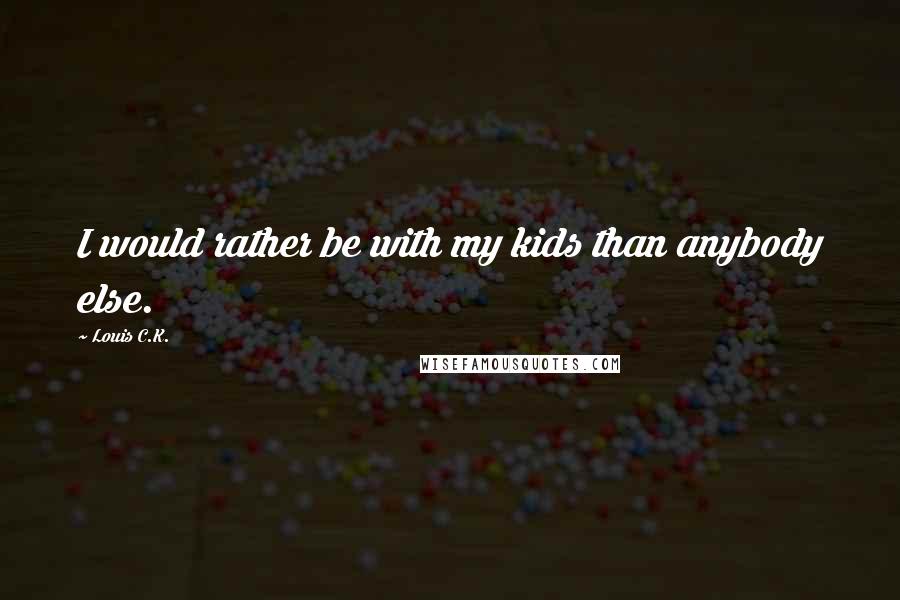 Louis C.K. Quotes: I would rather be with my kids than anybody else.