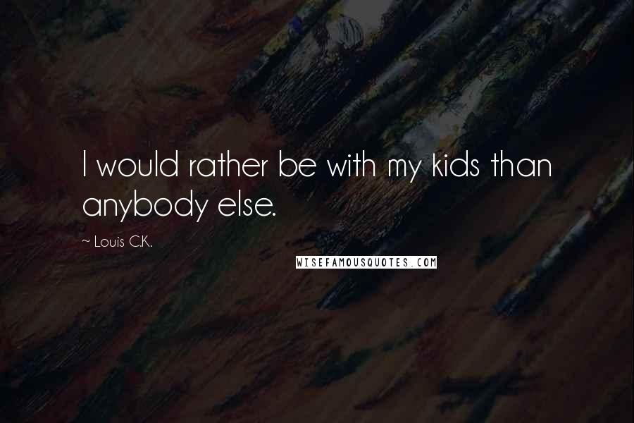 Louis C.K. Quotes: I would rather be with my kids than anybody else.