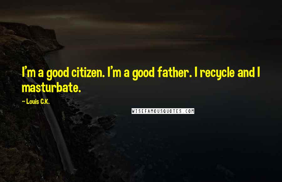 Louis C.K. Quotes: I'm a good citizen. I'm a good father. I recycle and I masturbate.