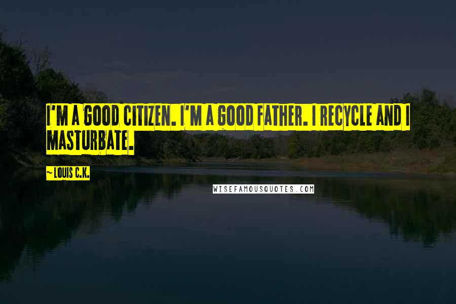 Louis C.K. Quotes: I'm a good citizen. I'm a good father. I recycle and I masturbate.