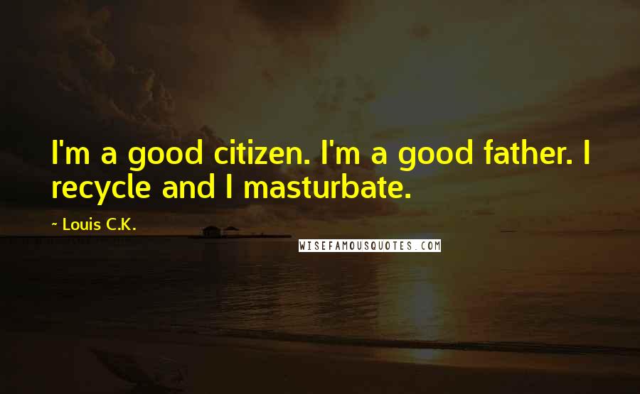 Louis C.K. Quotes: I'm a good citizen. I'm a good father. I recycle and I masturbate.