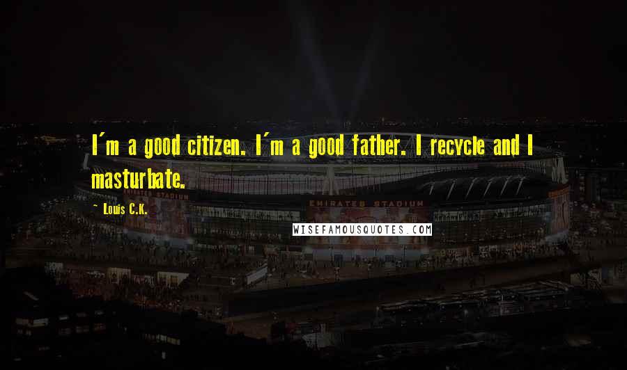 Louis C.K. Quotes: I'm a good citizen. I'm a good father. I recycle and I masturbate.