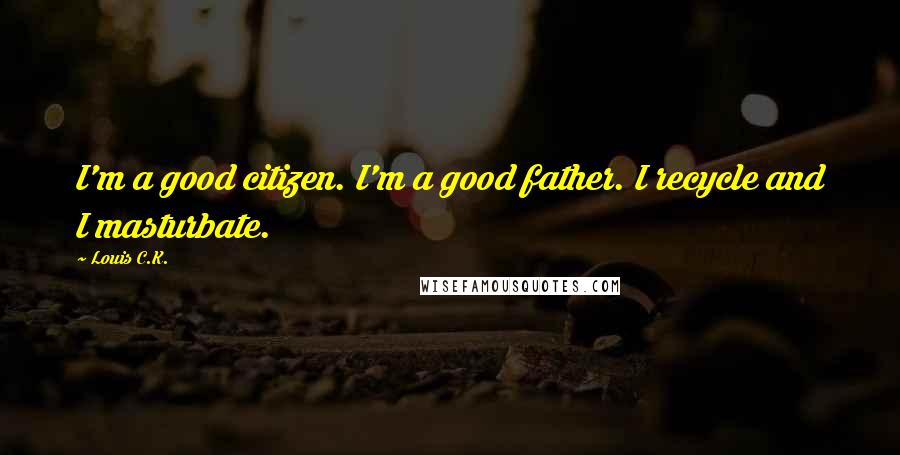 Louis C.K. Quotes: I'm a good citizen. I'm a good father. I recycle and I masturbate.