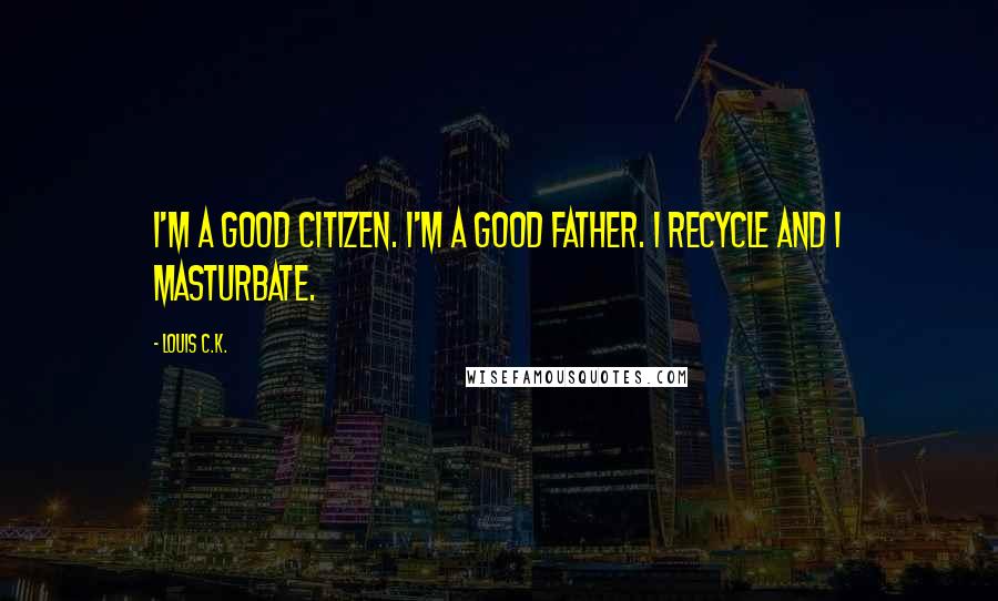 Louis C.K. Quotes: I'm a good citizen. I'm a good father. I recycle and I masturbate.
