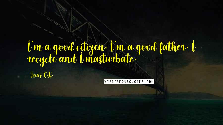 Louis C.K. Quotes: I'm a good citizen. I'm a good father. I recycle and I masturbate.