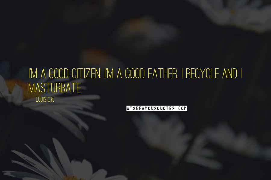 Louis C.K. Quotes: I'm a good citizen. I'm a good father. I recycle and I masturbate.