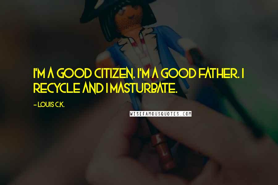 Louis C.K. Quotes: I'm a good citizen. I'm a good father. I recycle and I masturbate.
