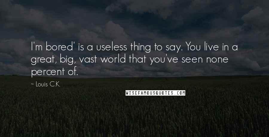 Louis C.K. Quotes: I'm bored' is a useless thing to say. You live in a great, big, vast world that you've seen none percent of.