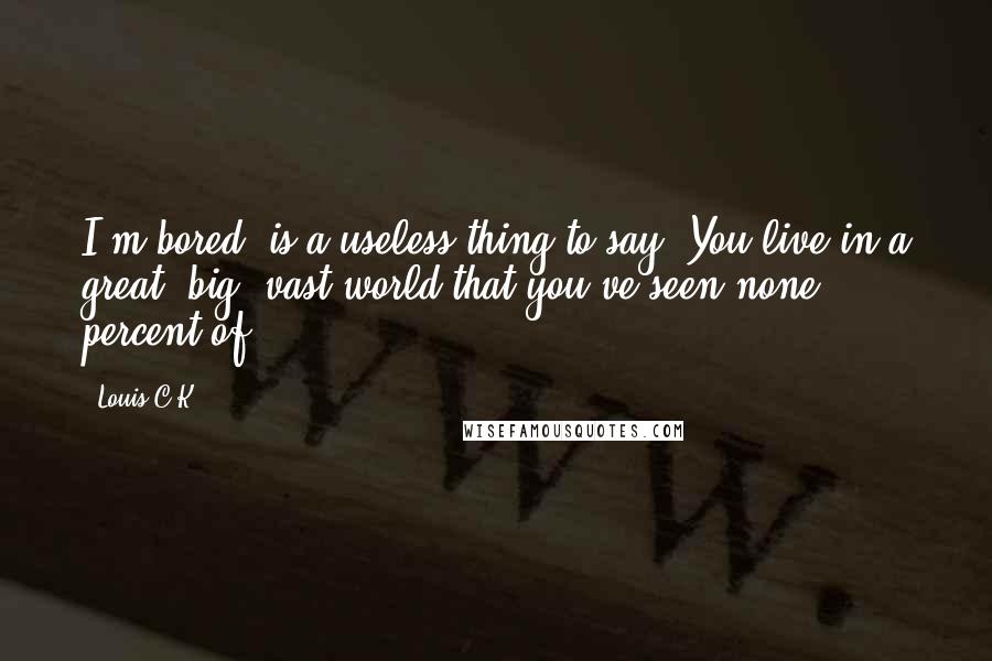 Louis C.K. Quotes: I'm bored' is a useless thing to say. You live in a great, big, vast world that you've seen none percent of.