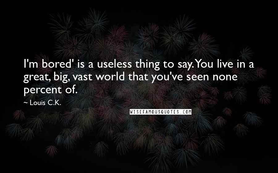 Louis C.K. Quotes: I'm bored' is a useless thing to say. You live in a great, big, vast world that you've seen none percent of.