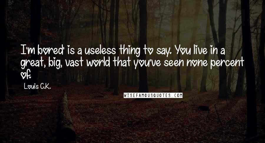 Louis C.K. Quotes: I'm bored' is a useless thing to say. You live in a great, big, vast world that you've seen none percent of.