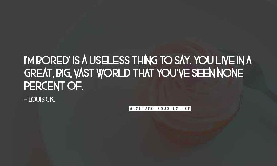 Louis C.K. Quotes: I'm bored' is a useless thing to say. You live in a great, big, vast world that you've seen none percent of.