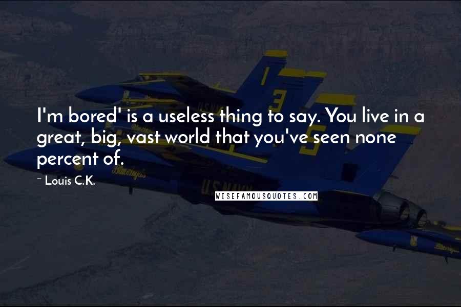 Louis C.K. Quotes: I'm bored' is a useless thing to say. You live in a great, big, vast world that you've seen none percent of.