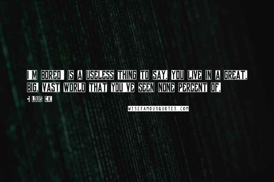 Louis C.K. Quotes: I'm bored' is a useless thing to say. You live in a great, big, vast world that you've seen none percent of.