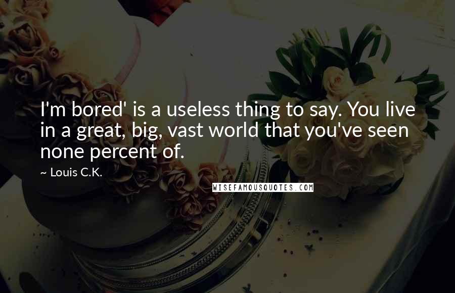 Louis C.K. Quotes: I'm bored' is a useless thing to say. You live in a great, big, vast world that you've seen none percent of.