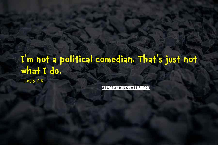 Louis C.K. Quotes: I'm not a political comedian. That's just not what I do.