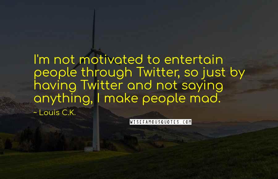 Louis C.K. Quotes: I'm not motivated to entertain people through Twitter, so just by having Twitter and not saying anything, I make people mad.