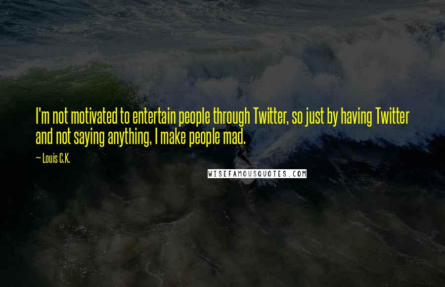 Louis C.K. Quotes: I'm not motivated to entertain people through Twitter, so just by having Twitter and not saying anything, I make people mad.
