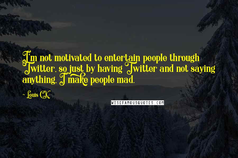 Louis C.K. Quotes: I'm not motivated to entertain people through Twitter, so just by having Twitter and not saying anything, I make people mad.