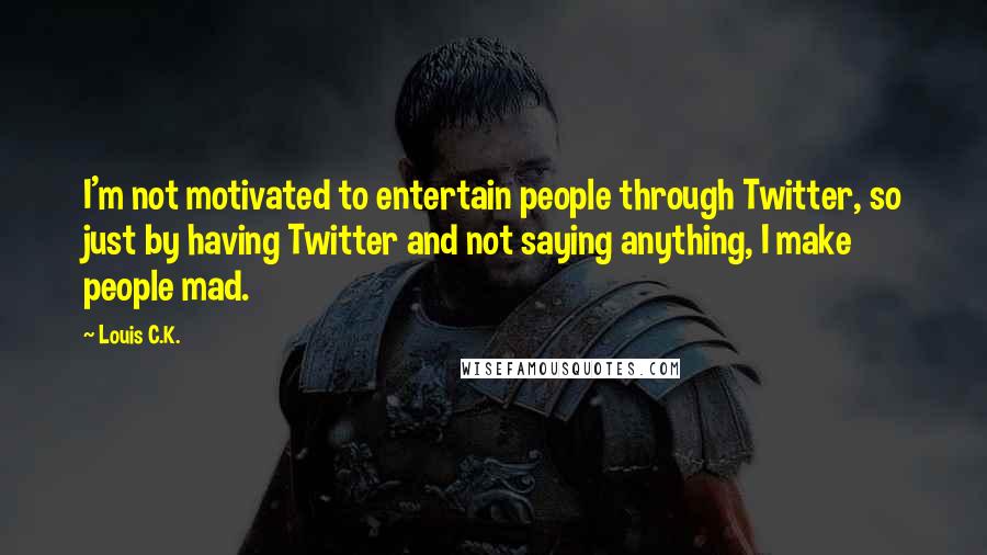 Louis C.K. Quotes: I'm not motivated to entertain people through Twitter, so just by having Twitter and not saying anything, I make people mad.